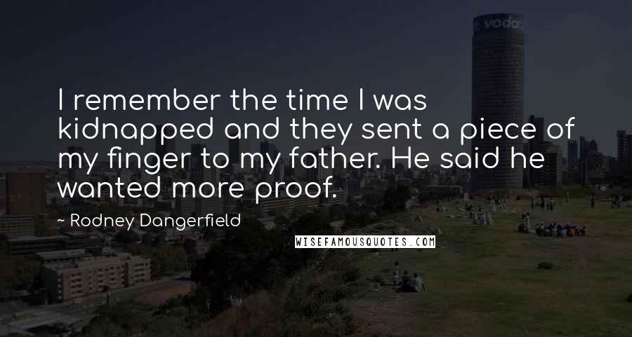 Rodney Dangerfield Quotes: I remember the time I was kidnapped and they sent a piece of my finger to my father. He said he wanted more proof.