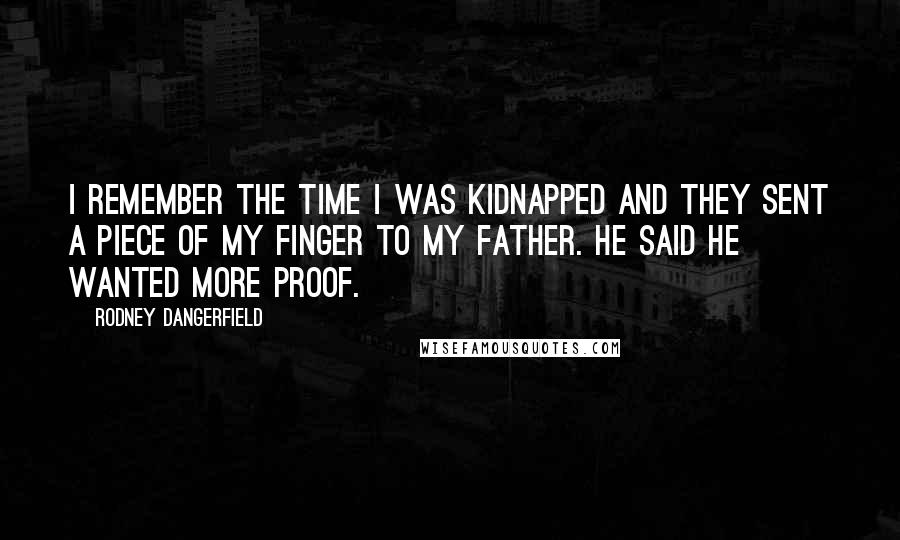 Rodney Dangerfield Quotes: I remember the time I was kidnapped and they sent a piece of my finger to my father. He said he wanted more proof.