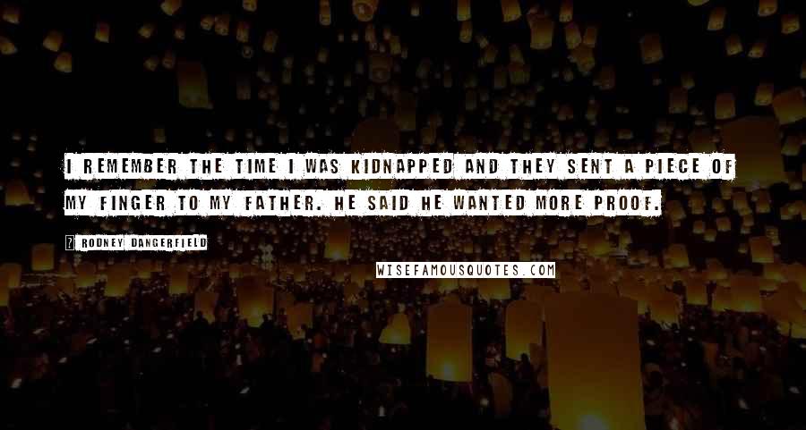 Rodney Dangerfield Quotes: I remember the time I was kidnapped and they sent a piece of my finger to my father. He said he wanted more proof.