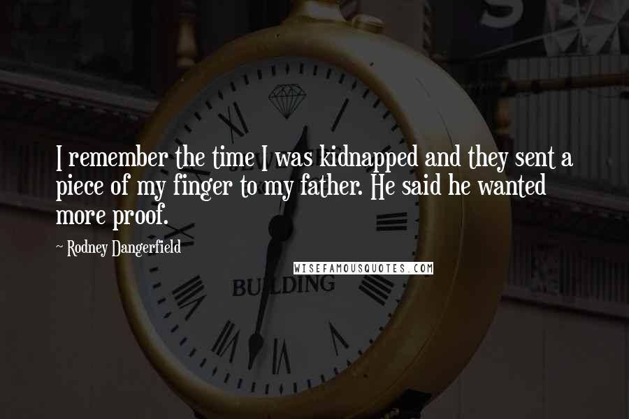 Rodney Dangerfield Quotes: I remember the time I was kidnapped and they sent a piece of my finger to my father. He said he wanted more proof.