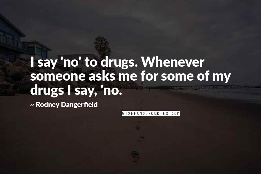 Rodney Dangerfield Quotes: I say 'no' to drugs. Whenever someone asks me for some of my drugs I say, 'no.