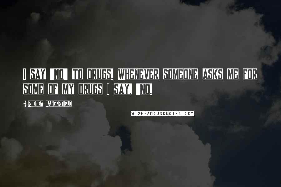 Rodney Dangerfield Quotes: I say 'no' to drugs. Whenever someone asks me for some of my drugs I say, 'no.