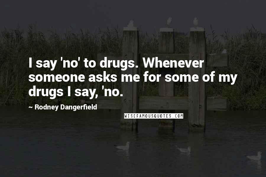 Rodney Dangerfield Quotes: I say 'no' to drugs. Whenever someone asks me for some of my drugs I say, 'no.