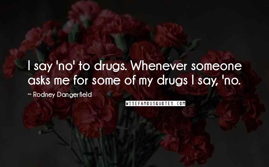 Rodney Dangerfield Quotes: I say 'no' to drugs. Whenever someone asks me for some of my drugs I say, 'no.