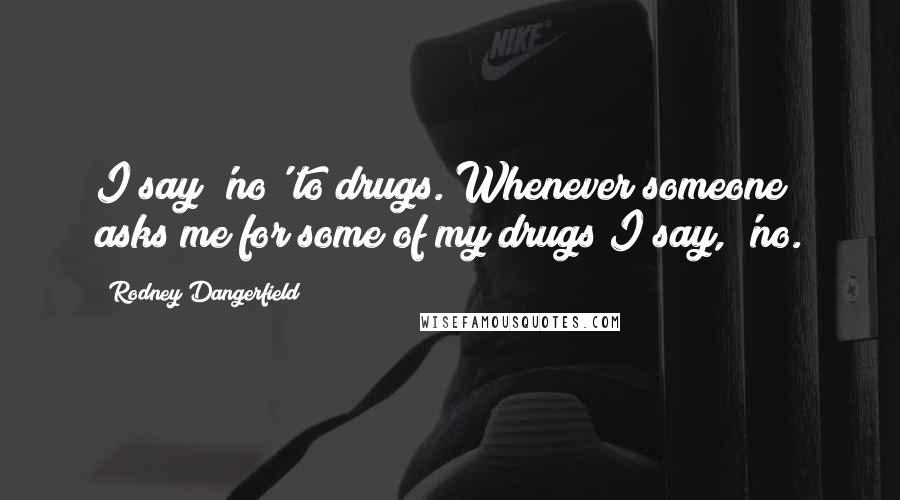 Rodney Dangerfield Quotes: I say 'no' to drugs. Whenever someone asks me for some of my drugs I say, 'no.