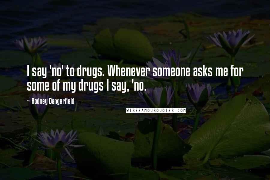 Rodney Dangerfield Quotes: I say 'no' to drugs. Whenever someone asks me for some of my drugs I say, 'no.