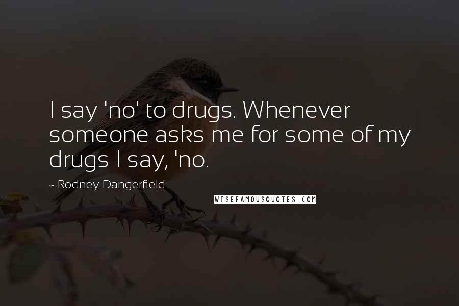 Rodney Dangerfield Quotes: I say 'no' to drugs. Whenever someone asks me for some of my drugs I say, 'no.
