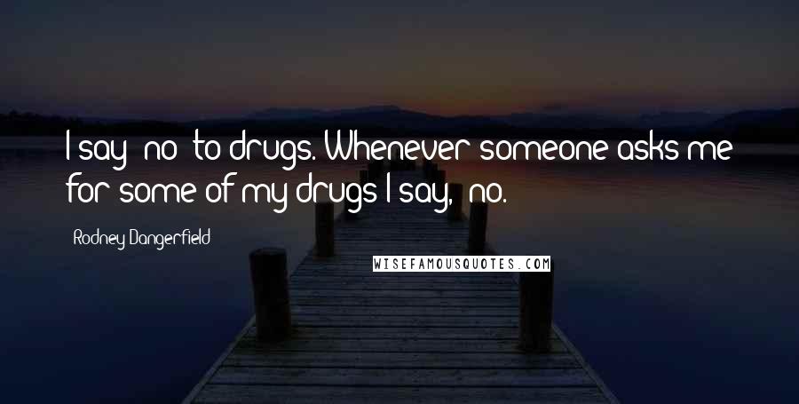 Rodney Dangerfield Quotes: I say 'no' to drugs. Whenever someone asks me for some of my drugs I say, 'no.