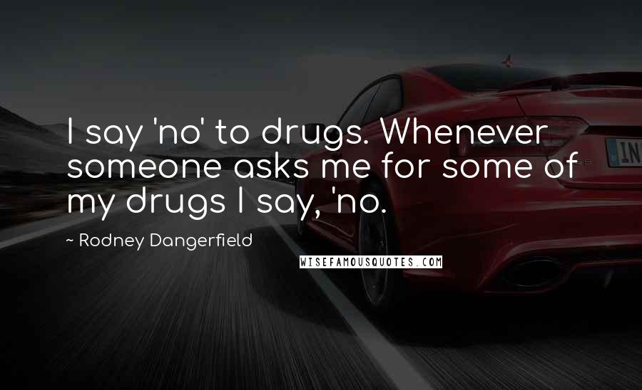 Rodney Dangerfield Quotes: I say 'no' to drugs. Whenever someone asks me for some of my drugs I say, 'no.