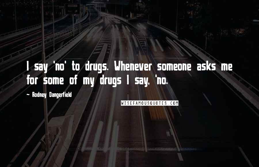 Rodney Dangerfield Quotes: I say 'no' to drugs. Whenever someone asks me for some of my drugs I say, 'no.
