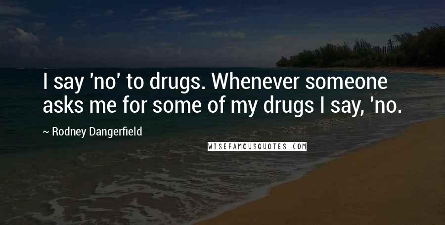 Rodney Dangerfield Quotes: I say 'no' to drugs. Whenever someone asks me for some of my drugs I say, 'no.