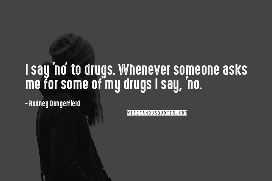 Rodney Dangerfield Quotes: I say 'no' to drugs. Whenever someone asks me for some of my drugs I say, 'no.