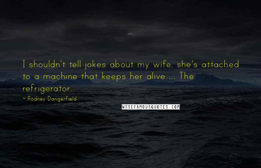 Rodney Dangerfield Quotes: I shouldn't tell jokes about my wife. she's attached to a machine that keeps her alive ... The refrigerator.