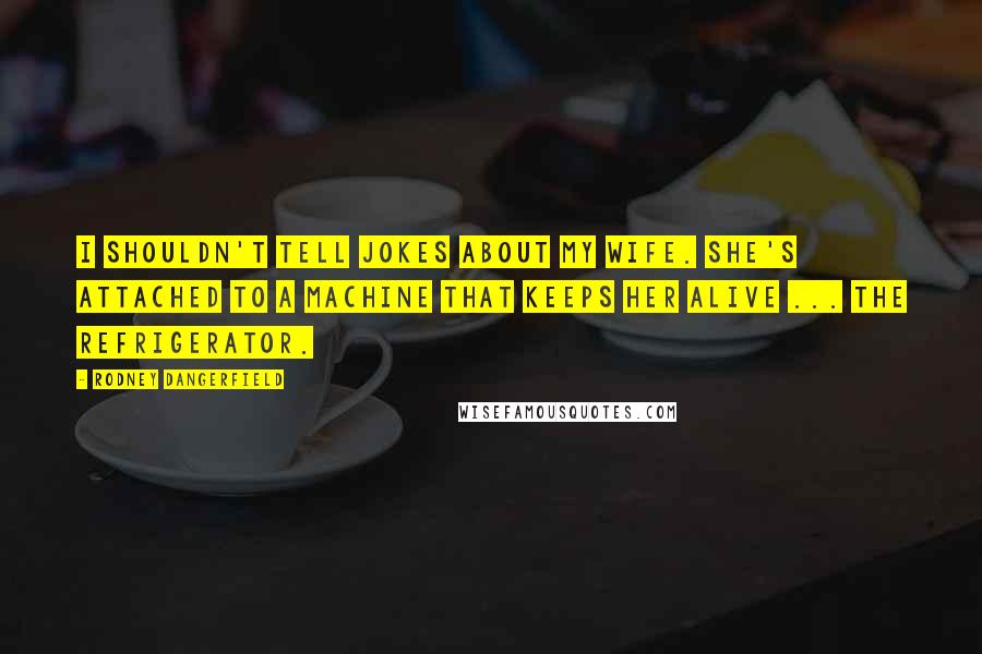 Rodney Dangerfield Quotes: I shouldn't tell jokes about my wife. she's attached to a machine that keeps her alive ... The refrigerator.