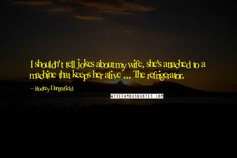 Rodney Dangerfield Quotes: I shouldn't tell jokes about my wife. she's attached to a machine that keeps her alive ... The refrigerator.