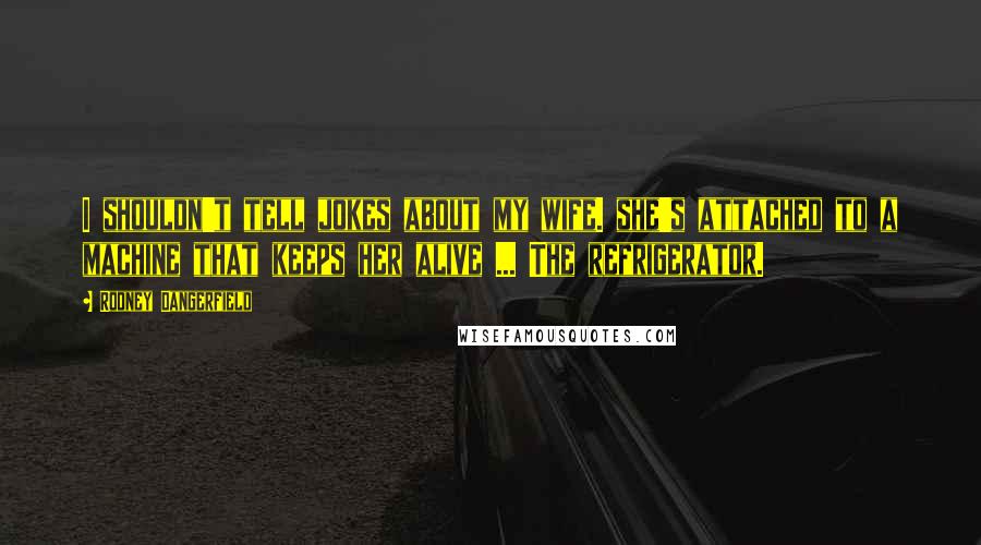 Rodney Dangerfield Quotes: I shouldn't tell jokes about my wife. she's attached to a machine that keeps her alive ... The refrigerator.
