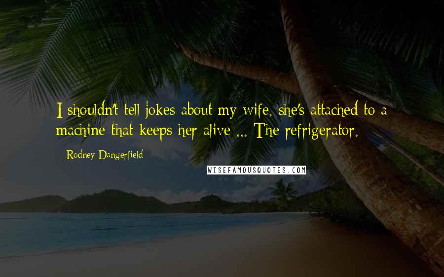 Rodney Dangerfield Quotes: I shouldn't tell jokes about my wife. she's attached to a machine that keeps her alive ... The refrigerator.