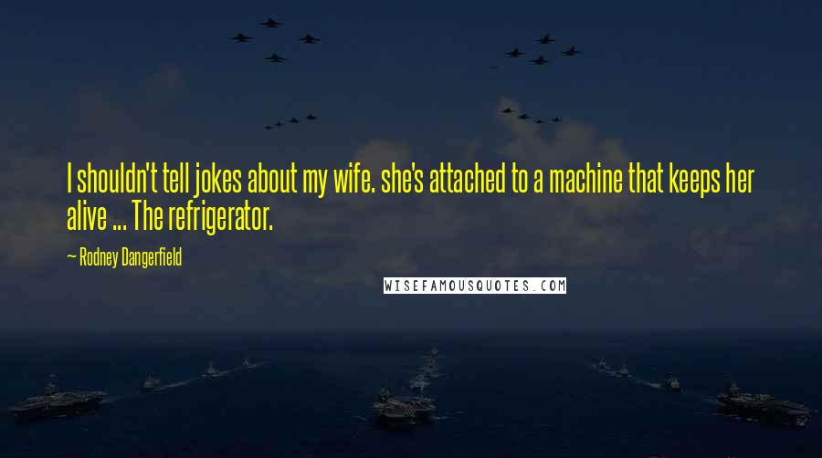 Rodney Dangerfield Quotes: I shouldn't tell jokes about my wife. she's attached to a machine that keeps her alive ... The refrigerator.