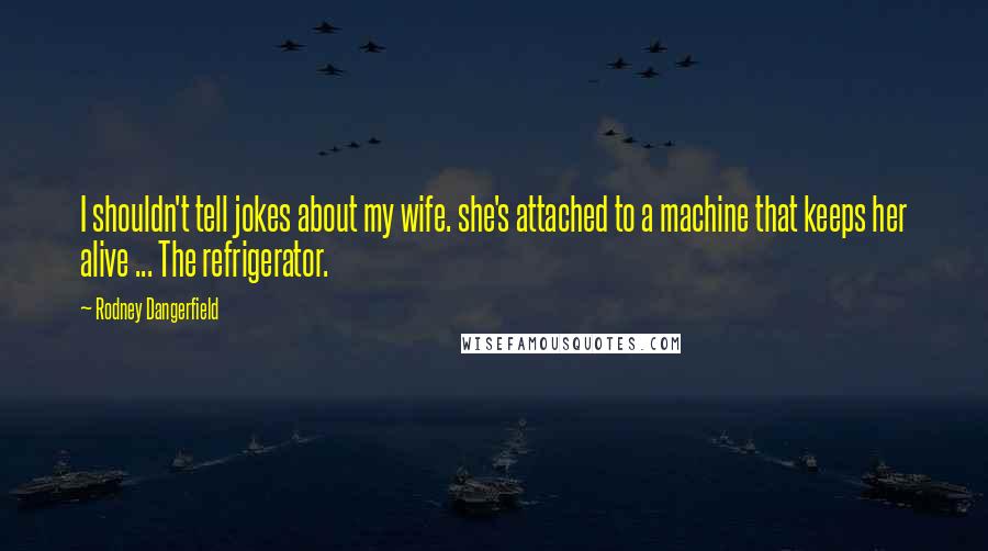 Rodney Dangerfield Quotes: I shouldn't tell jokes about my wife. she's attached to a machine that keeps her alive ... The refrigerator.