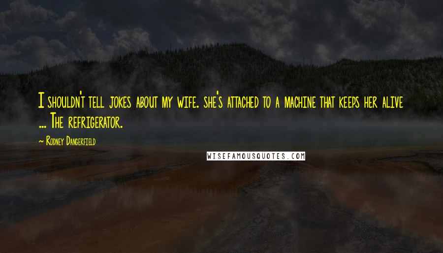 Rodney Dangerfield Quotes: I shouldn't tell jokes about my wife. she's attached to a machine that keeps her alive ... The refrigerator.