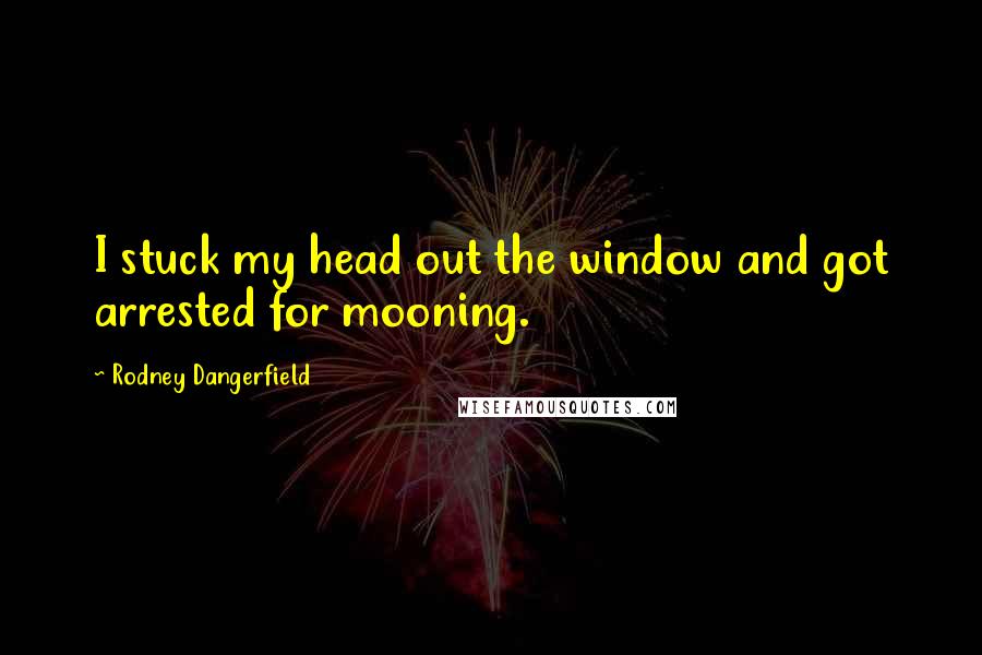 Rodney Dangerfield Quotes: I stuck my head out the window and got arrested for mooning.