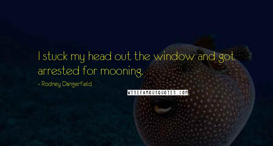 Rodney Dangerfield Quotes: I stuck my head out the window and got arrested for mooning.