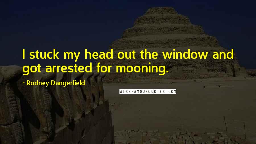 Rodney Dangerfield Quotes: I stuck my head out the window and got arrested for mooning.