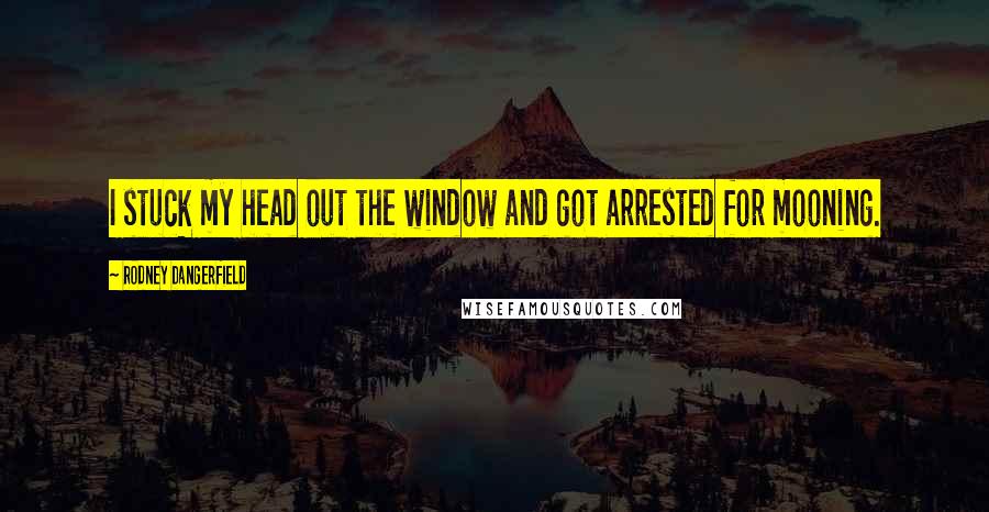 Rodney Dangerfield Quotes: I stuck my head out the window and got arrested for mooning.