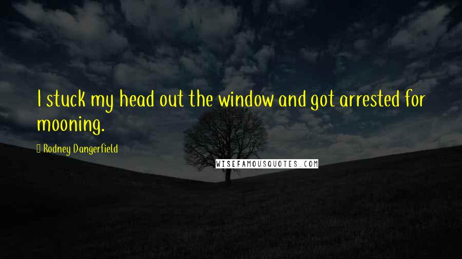 Rodney Dangerfield Quotes: I stuck my head out the window and got arrested for mooning.