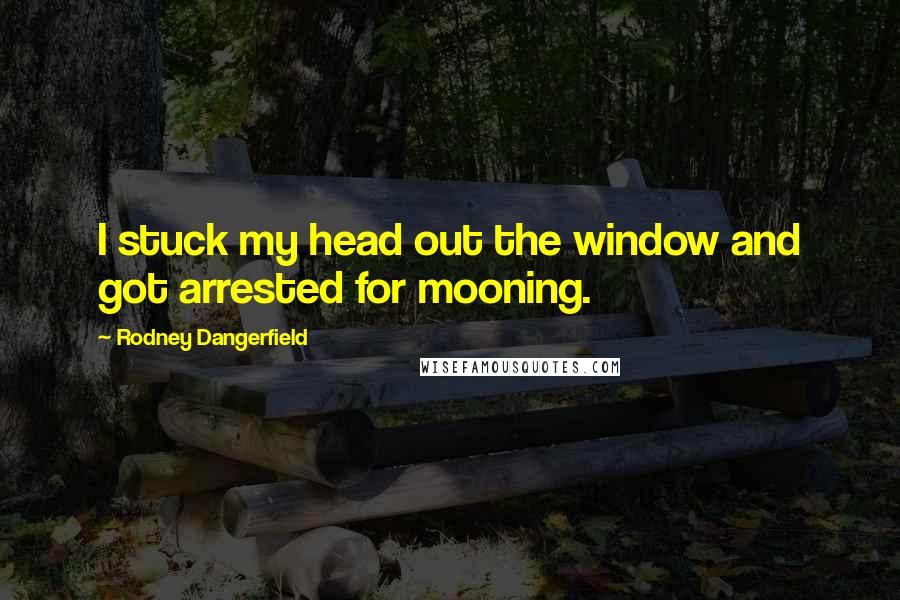 Rodney Dangerfield Quotes: I stuck my head out the window and got arrested for mooning.