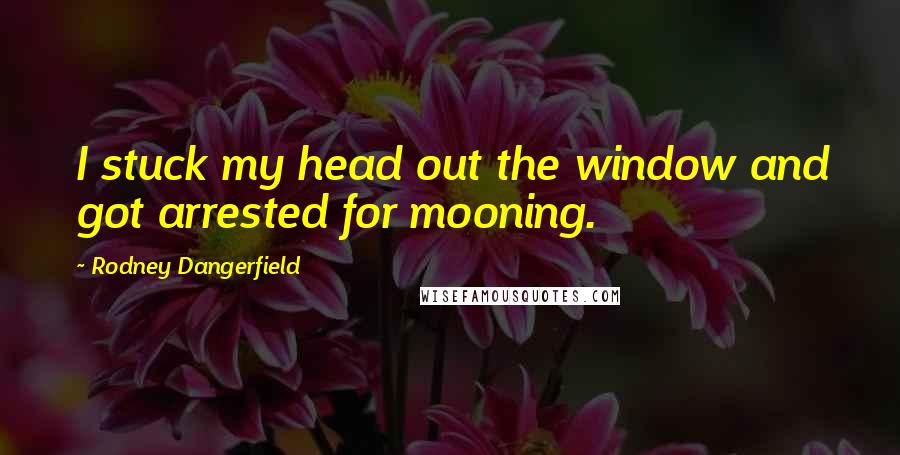 Rodney Dangerfield Quotes: I stuck my head out the window and got arrested for mooning.