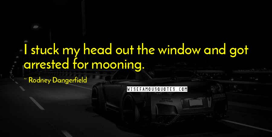 Rodney Dangerfield Quotes: I stuck my head out the window and got arrested for mooning.