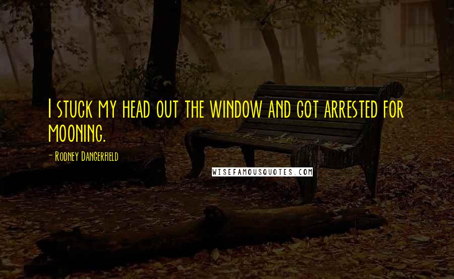 Rodney Dangerfield Quotes: I stuck my head out the window and got arrested for mooning.