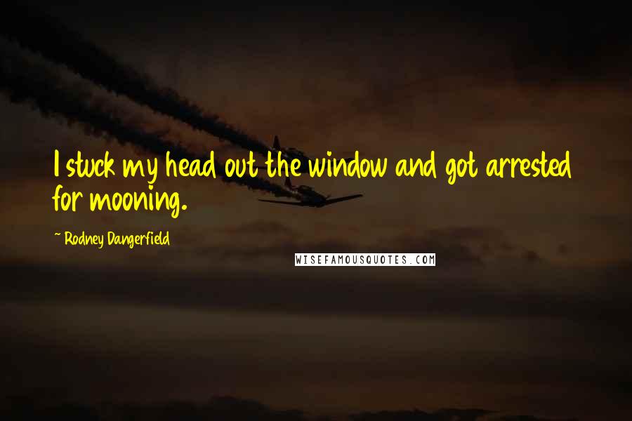 Rodney Dangerfield Quotes: I stuck my head out the window and got arrested for mooning.