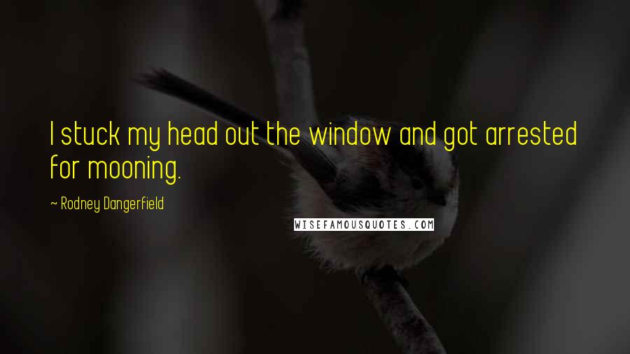 Rodney Dangerfield Quotes: I stuck my head out the window and got arrested for mooning.