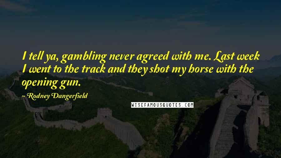 Rodney Dangerfield Quotes: I tell ya, gambling never agreed with me. Last week I went to the track and they shot my horse with the opening gun.