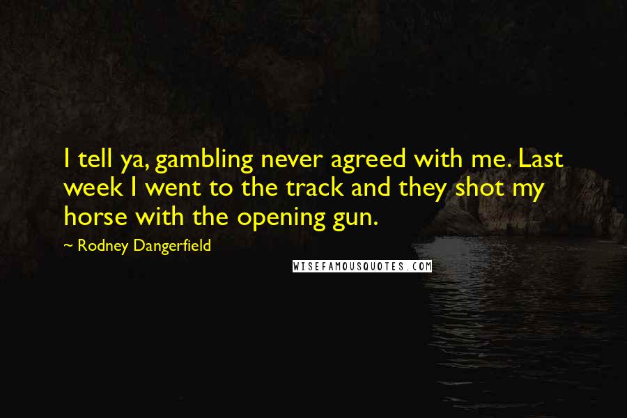 Rodney Dangerfield Quotes: I tell ya, gambling never agreed with me. Last week I went to the track and they shot my horse with the opening gun.