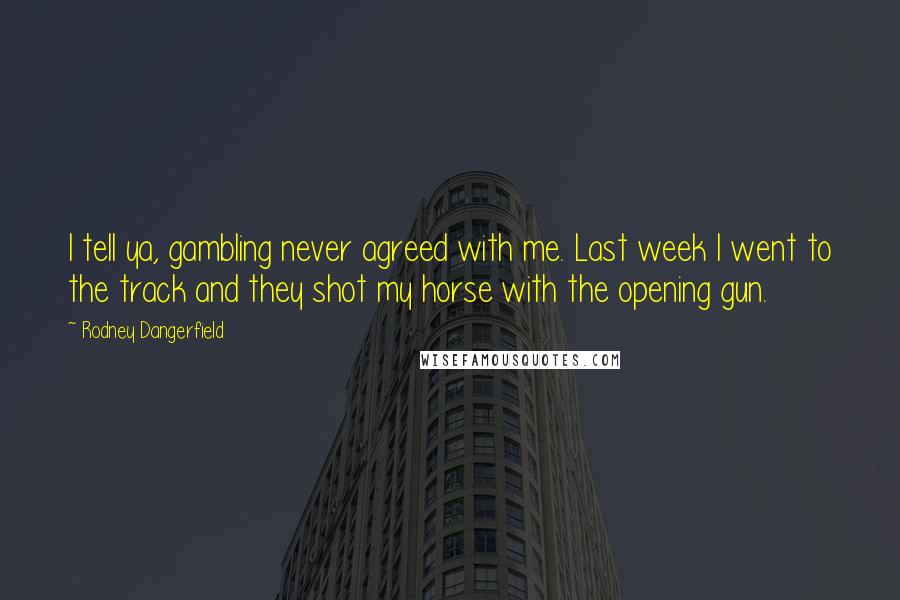 Rodney Dangerfield Quotes: I tell ya, gambling never agreed with me. Last week I went to the track and they shot my horse with the opening gun.