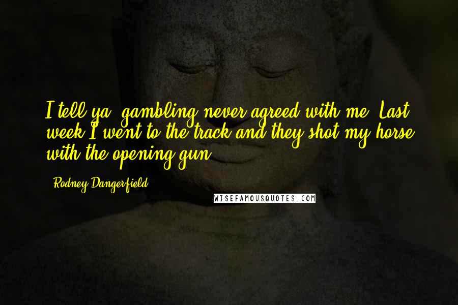Rodney Dangerfield Quotes: I tell ya, gambling never agreed with me. Last week I went to the track and they shot my horse with the opening gun.