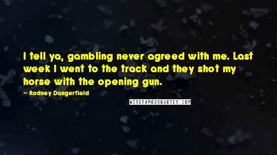 Rodney Dangerfield Quotes: I tell ya, gambling never agreed with me. Last week I went to the track and they shot my horse with the opening gun.