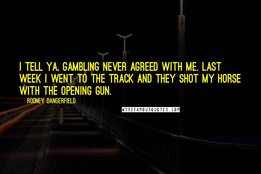 Rodney Dangerfield Quotes: I tell ya, gambling never agreed with me. Last week I went to the track and they shot my horse with the opening gun.