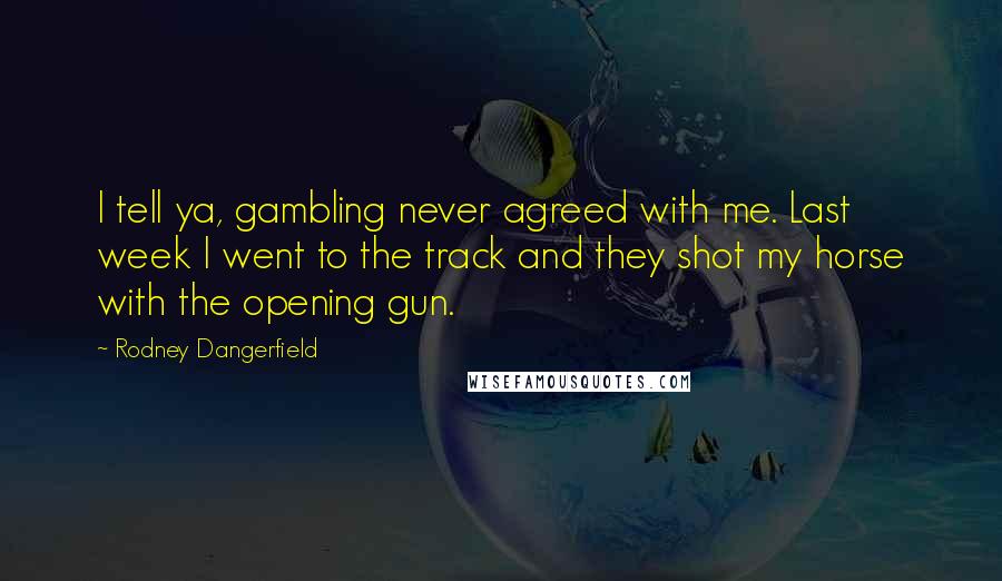 Rodney Dangerfield Quotes: I tell ya, gambling never agreed with me. Last week I went to the track and they shot my horse with the opening gun.