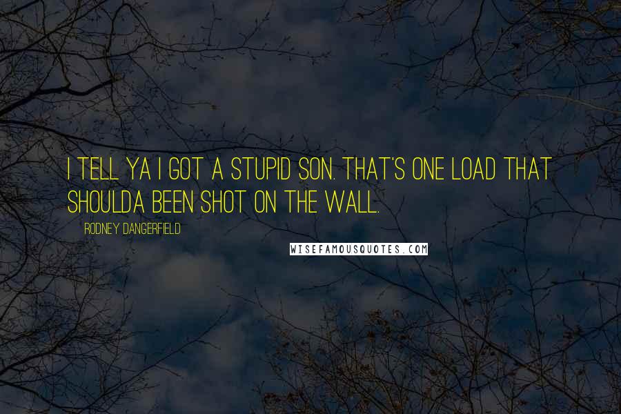 Rodney Dangerfield Quotes: I tell ya I got a stupid son. That's one load that shoulda been shot on the wall.