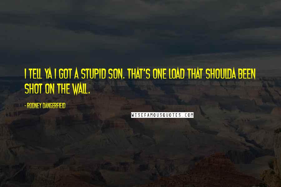 Rodney Dangerfield Quotes: I tell ya I got a stupid son. That's one load that shoulda been shot on the wall.