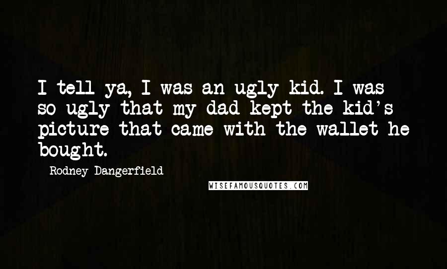 Rodney Dangerfield Quotes: I tell ya, I was an ugly kid. I was so ugly that my dad kept the kid's picture that came with the wallet he bought.