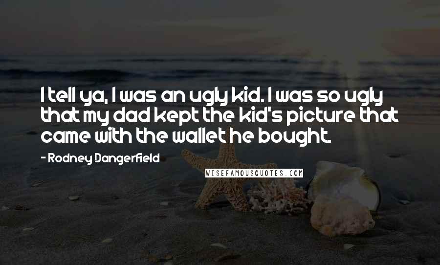 Rodney Dangerfield Quotes: I tell ya, I was an ugly kid. I was so ugly that my dad kept the kid's picture that came with the wallet he bought.