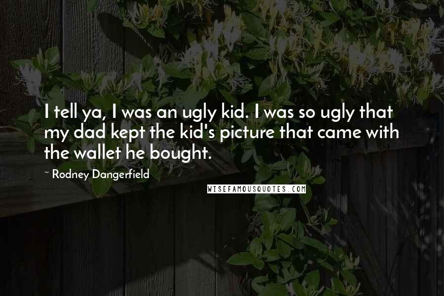 Rodney Dangerfield Quotes: I tell ya, I was an ugly kid. I was so ugly that my dad kept the kid's picture that came with the wallet he bought.