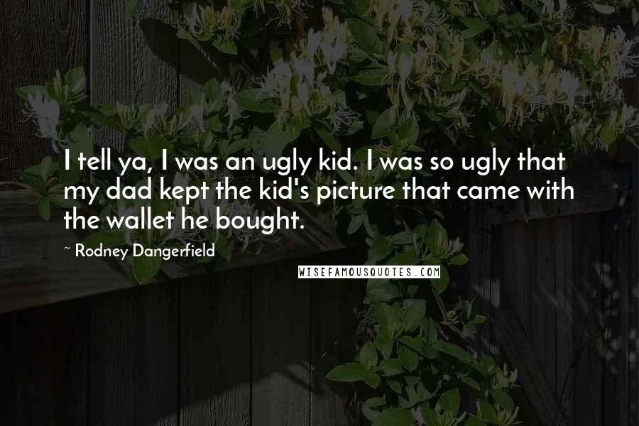 Rodney Dangerfield Quotes: I tell ya, I was an ugly kid. I was so ugly that my dad kept the kid's picture that came with the wallet he bought.