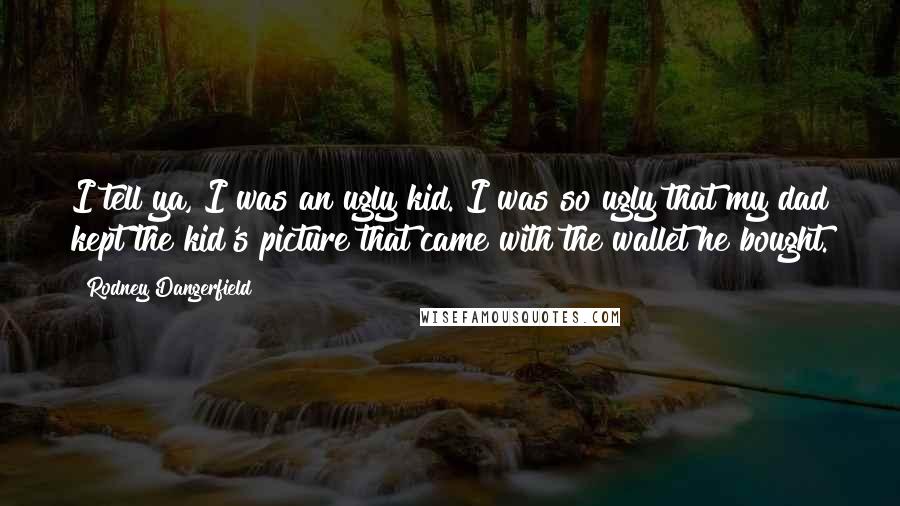 Rodney Dangerfield Quotes: I tell ya, I was an ugly kid. I was so ugly that my dad kept the kid's picture that came with the wallet he bought.