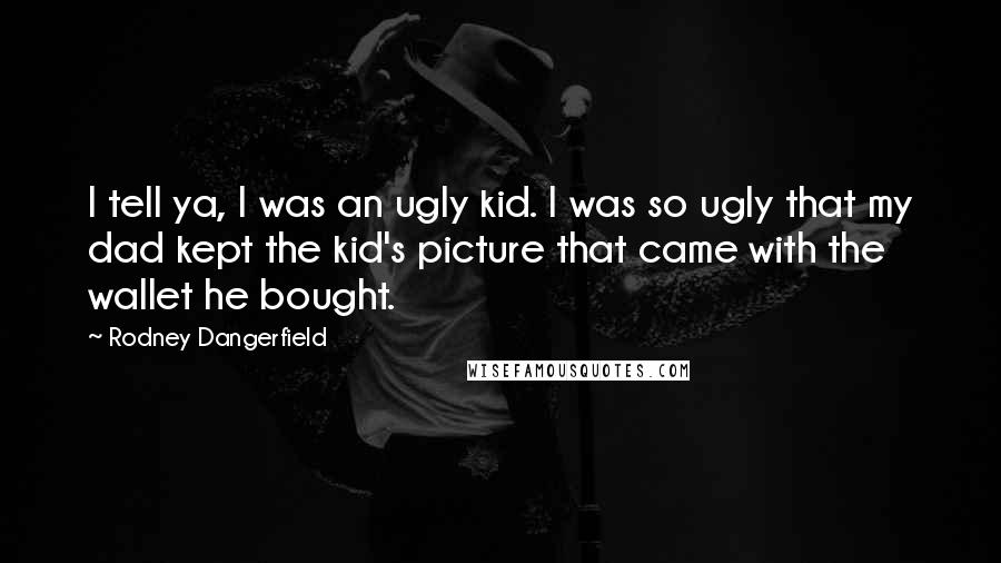 Rodney Dangerfield Quotes: I tell ya, I was an ugly kid. I was so ugly that my dad kept the kid's picture that came with the wallet he bought.